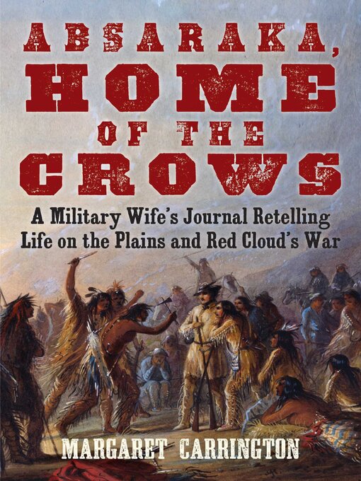 Title details for Absaraka, Home of the Crows: a Military Wife's Journal Retelling Life on the Plains and Red Cloud's War by Margaret Carrington - Available